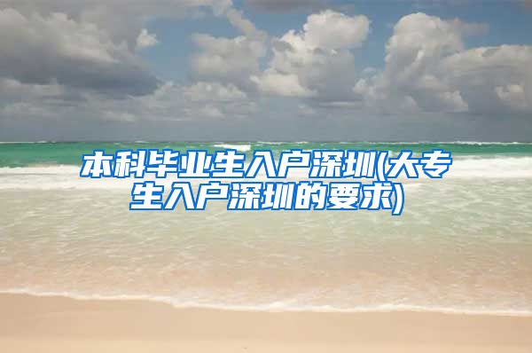 本科毕业生入户深圳(大专生入户深圳的要求)