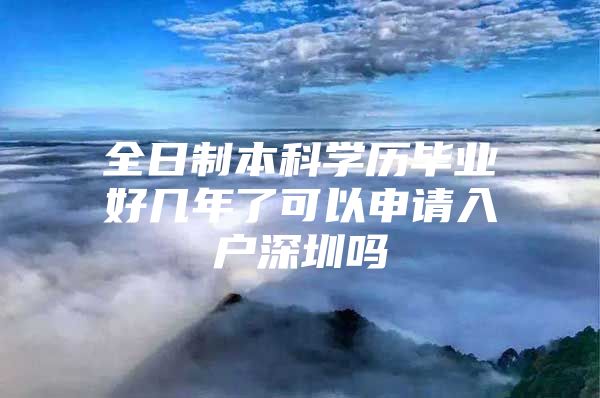 全日制本科学历毕业好几年了可以申请入户深圳吗