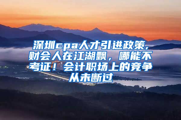 深圳cpa人才引进政策,财会人在江湖飘，哪能不考证！会计职场上的竞争从未断过