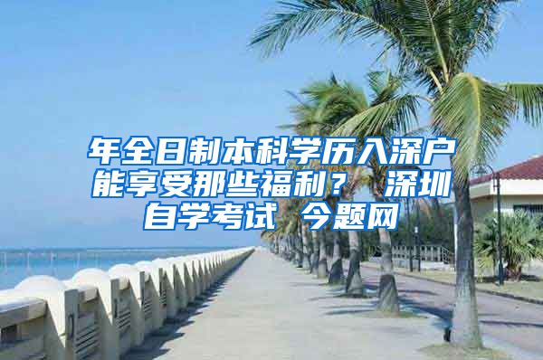 年全日制本科学历入深户能享受那些福利？ 深圳自学考试 今题网