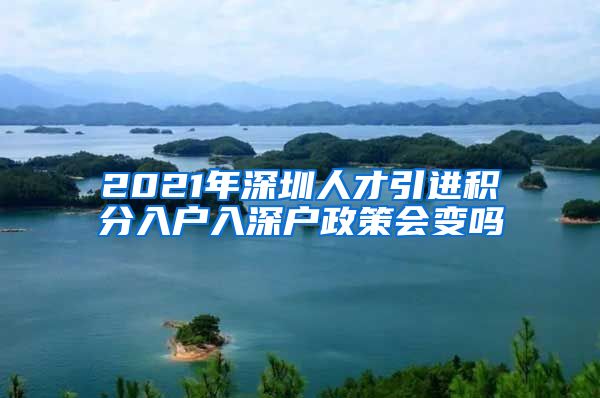 2021年深圳人才引进积分入户入深户政策会变吗
