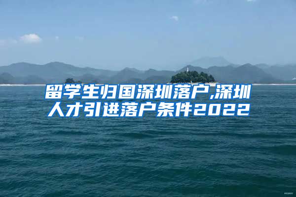留学生归国深圳落户,深圳人才引进落户条件2022
