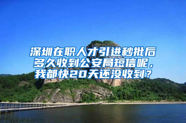 深圳在职人才引进秒批后多久收到公安局短信呢，我都快20天还没收到？