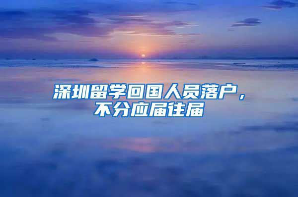 深圳留学回国人员落户，不分应届往届
