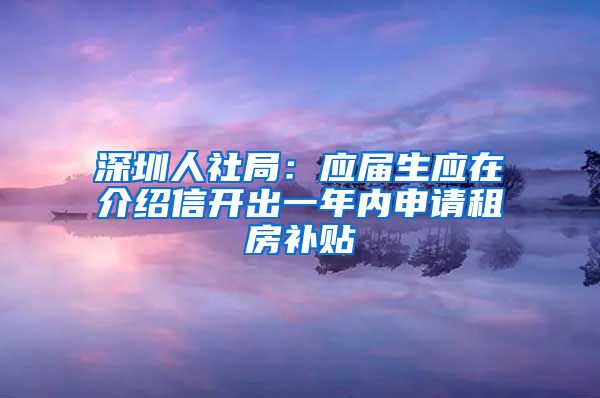 深圳人社局：应届生应在介绍信开出一年内申请租房补贴