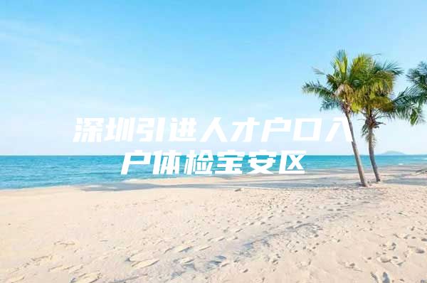 深圳引进人才户口入户体检宝安区