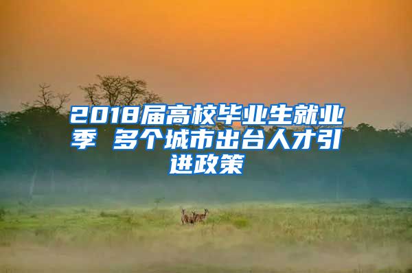 2018届高校毕业生就业季 多个城市出台人才引进政策