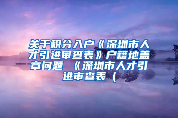 关于积分入户《深圳市人才引进审查表》户籍地盖章问题 《深圳市人才引进审查表（