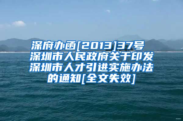 深府办函[2013]37号 深圳市人民政府关于印发深圳市人才引进实施办法的通知[全文失效]