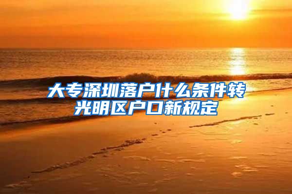 大专深圳落户什么条件转光明区户口新规定