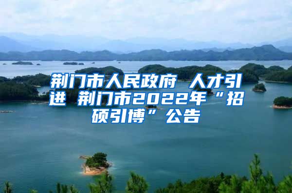 荆门市人民政府 人才引进 荆门市2022年“招硕引博”公告