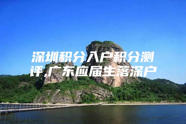 深圳积分入户积分测评,广东应届生落深户