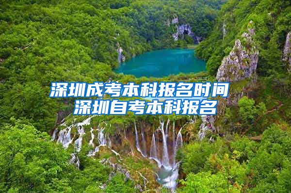 深圳成考本科报名时间 深圳自考本科报名