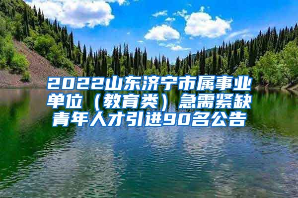 2022山东济宁市属事业单位（教育类）急需紧缺青年人才引进90名公告