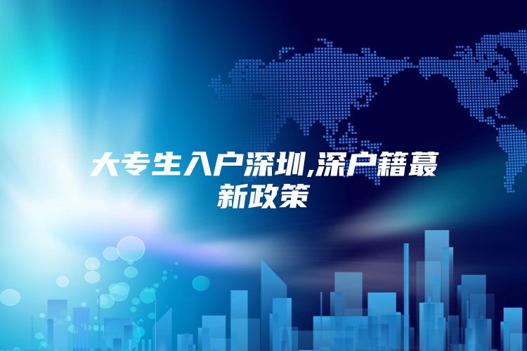 大专生入户深圳,深户籍蕞新政策