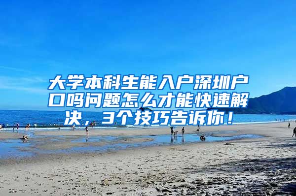 大学本科生能入户深圳户口吗问题怎么才能快速解决，3个技巧告诉你！