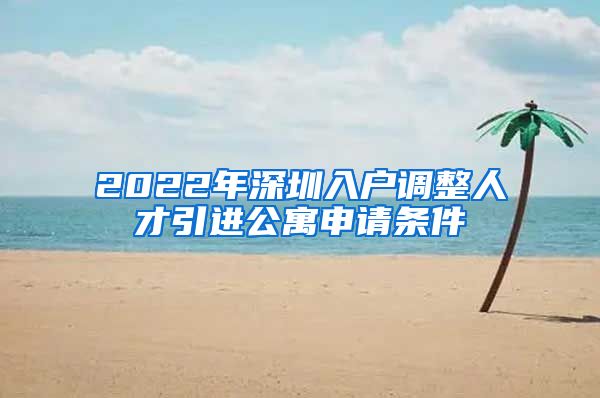 2022年深圳入户调整人才引进公寓申请条件