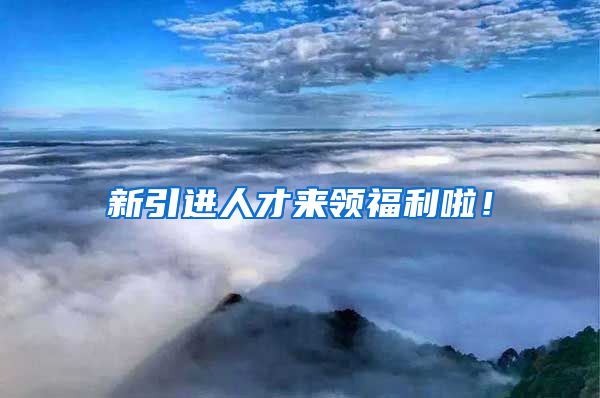 新引进人才来领福利啦！
