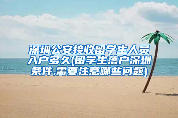 深圳公安接收留学生人员入户多久(留学生落户深圳条件,需要注意哪些问题)