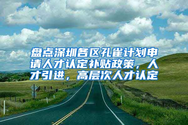 盘点深圳各区孔雀计划申请人才认定补贴政策，人才引进，高层次人才认定