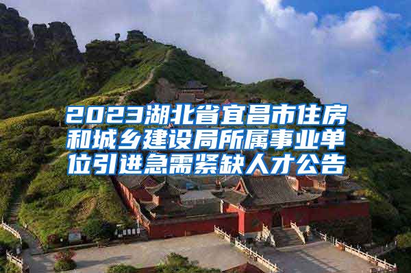 2023湖北省宜昌市住房和城乡建设局所属事业单位引进急需紧缺人才公告