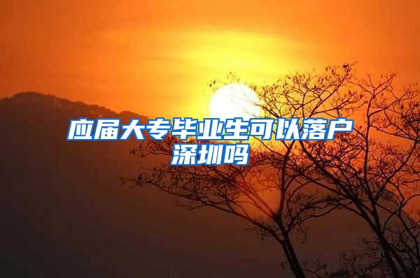 应届大专毕业生可以落户深圳吗