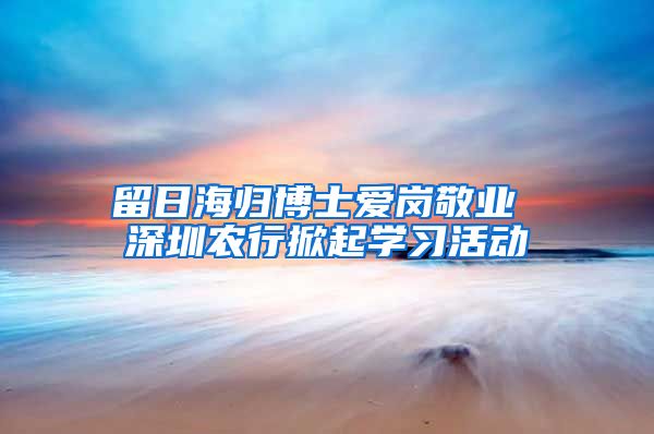 留日海归博士爱岗敬业 深圳农行掀起学习活动
