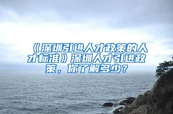 《深圳引进人才政策的人才标准》深圳人才引进政策，你了解多少？