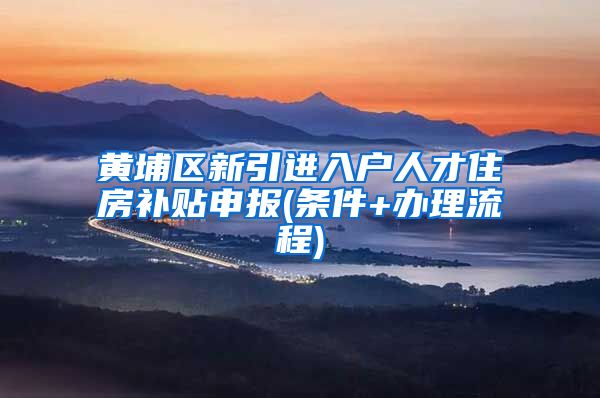 黄埔区新引进入户人才住房补贴申报(条件+办理流程)