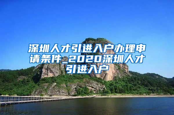 深圳人才引进入户办理申请条件_2020深圳人才引进入户
