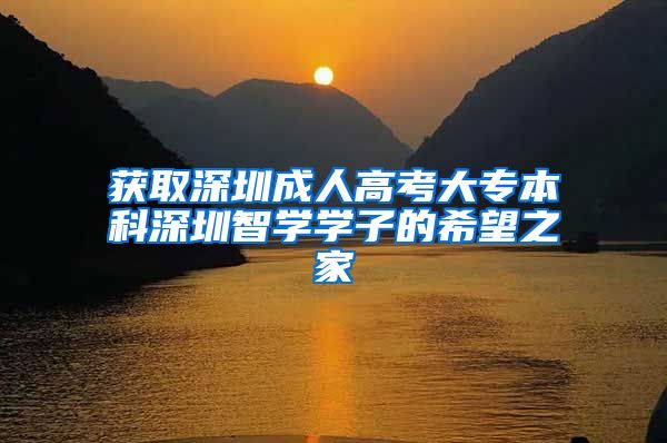 获取深圳成人高考大专本科深圳智学学子的希望之家