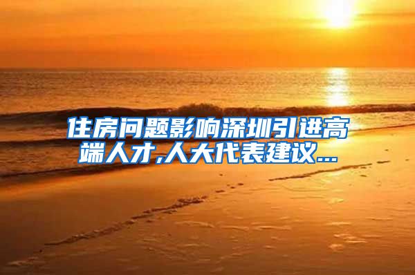 住房问题影响深圳引进高端人才,人大代表建议...