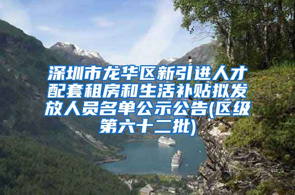 深圳市龙华区新引进人才配套租房和生活补贴拟发放人员名单公示公告(区级第六十二批)