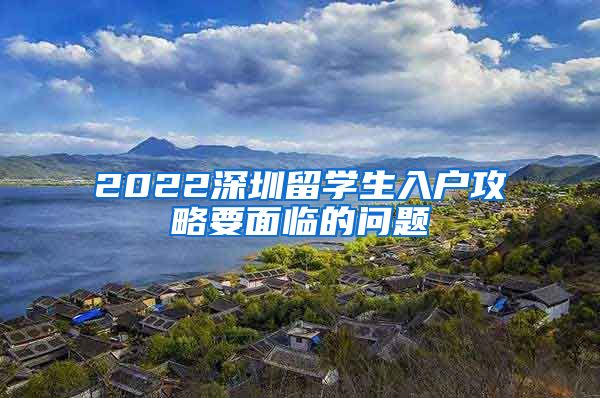 2022深圳留学生入户攻略要面临的问题