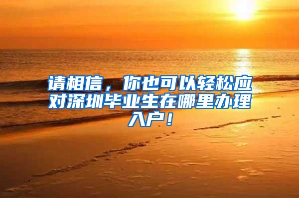 请相信，你也可以轻松应对深圳毕业生在哪里办理入户！