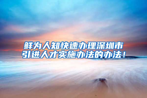 鲜为人知快速办理深圳市引进人才实施办法的办法！