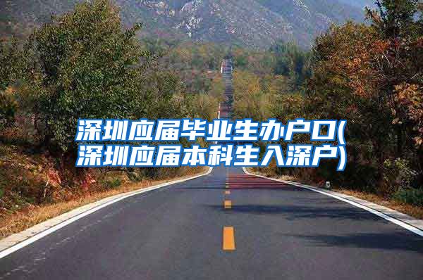 深圳应届毕业生办户口(深圳应届本科生入深户)