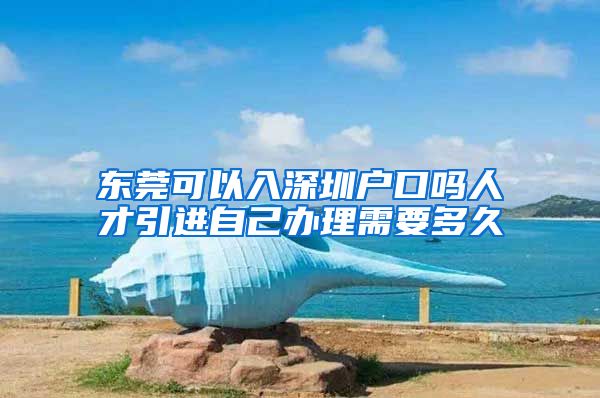 东莞可以入深圳户口吗人才引进自己办理需要多久