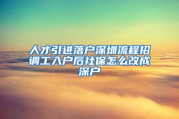 人才引进落户深圳流程招调工入户后社保怎么改成深户