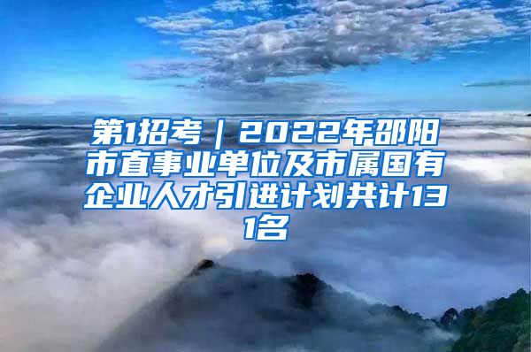 第1招考｜2022年邵阳市直事业单位及市属国有企业人才引进计划共计131名