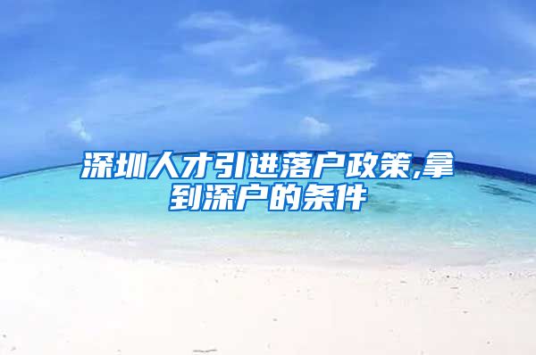深圳人才引进落户政策,拿到深户的条件