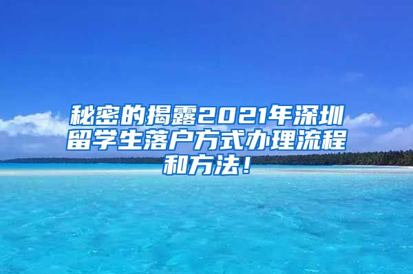 秘密的揭露2021年深圳留学生落户方式办理流程和方法！