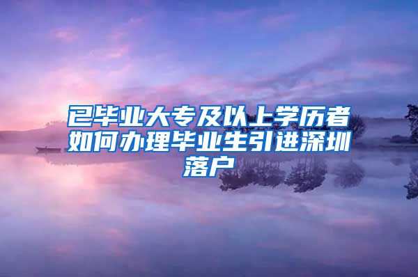 已毕业大专及以上学历者如何办理毕业生引进深圳落户