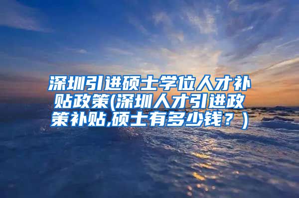 深圳引进硕士学位人才补贴政策(深圳人才引进政策补贴,硕士有多少钱？)
