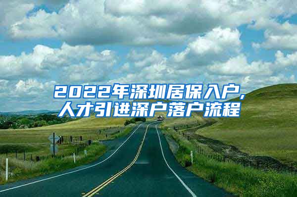 2022年深圳居保入户,人才引进深户落户流程