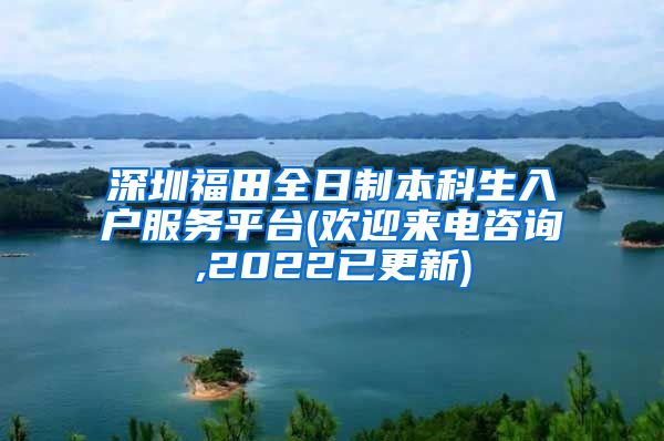 深圳福田全日制本科生入户服务平台(欢迎来电咨询,2022已更新)