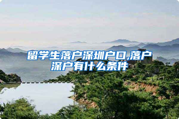 留学生落户深圳户口,落户深户有什么条件