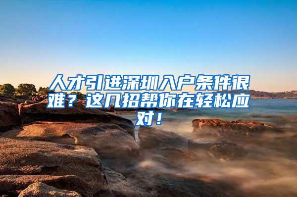 人才引进深圳入户条件很难？这几招帮你在轻松应对！