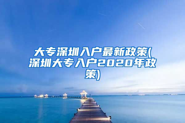 大专深圳入户最新政策(深圳大专入户2020年政策)