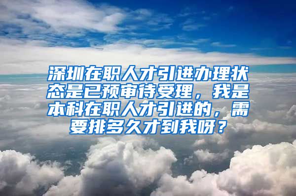 深圳在职人才引进办理状态是已预审待受理，我是本科在职人才引进的，需要排多久才到我呀？